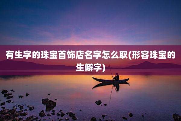 有生字的珠宝首饰店名字怎么取(形容珠宝的生僻字)