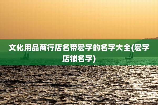 文化用品商行店名带宏字的名字大全(宏字店铺名字)