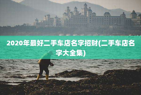 2020年最好二手车店名字招财(二手车店名字大全集)