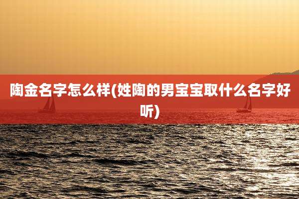 陶金名字怎么样(姓陶的男宝宝取什么名字好听)