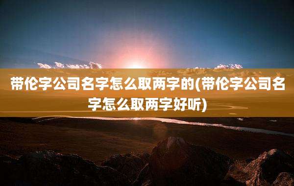带伦字公司名字怎么取两字的(带伦字公司名字怎么取两字好听)