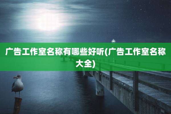 广告工作室名称有哪些好听(广告工作室名称大全)