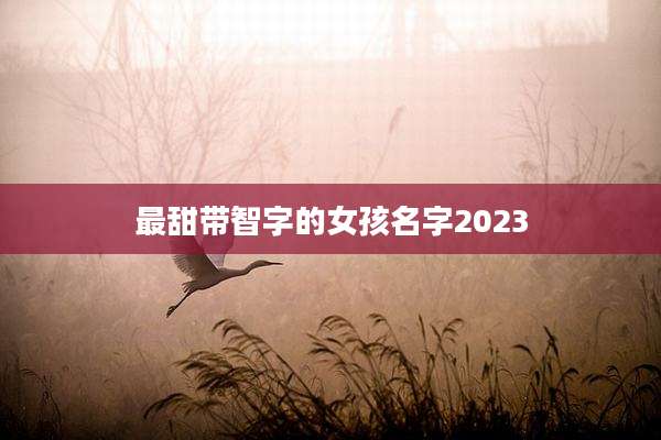 最甜带智字的女孩名字2023
