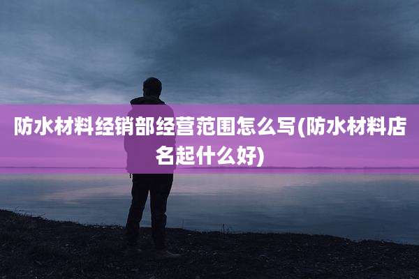 防水材料经销部经营范围怎么写(防水材料店名起什么好)