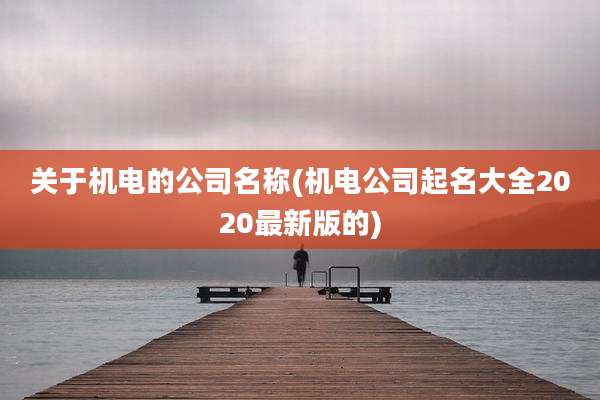 关于机电的公司名称(机电公司起名大全2020最新版的)