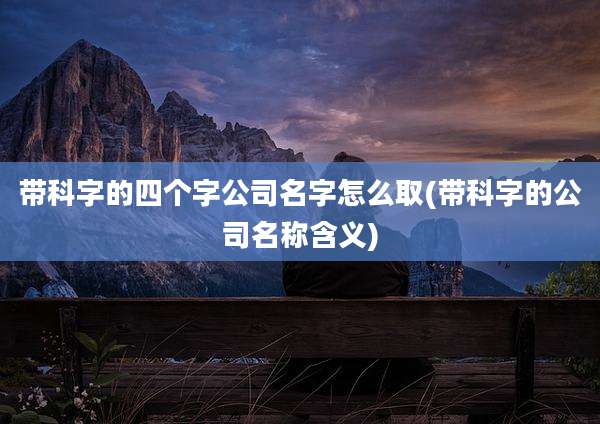 带科字的四个字公司名字怎么取(带科字的公司名称含义)