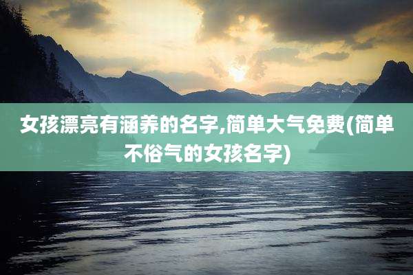 女孩漂亮有涵养的名字,简单大气免费(简单不俗气的女孩名字)