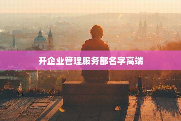 开企业管理服务部名字高端