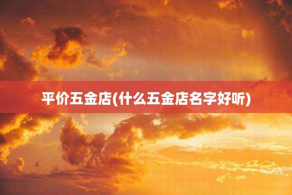 平价五金店(什么五金店名字好听)