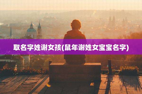 取名字姓谢女孩(鼠年谢姓女宝宝名字)