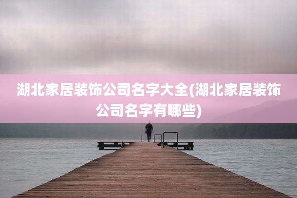 湖北家居装饰公司名字大全(湖北家居装饰公司名字有哪些)