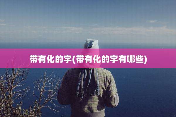 带有化的字(带有化的字有哪些)