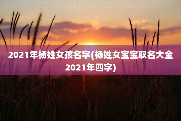 2021年杨姓女孩名字(杨姓女宝宝取名大全2021年四字)