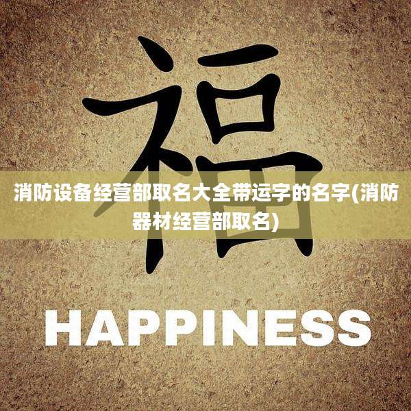 消防设备经营部取名大全带运字的名字(消防器材经营部取名)