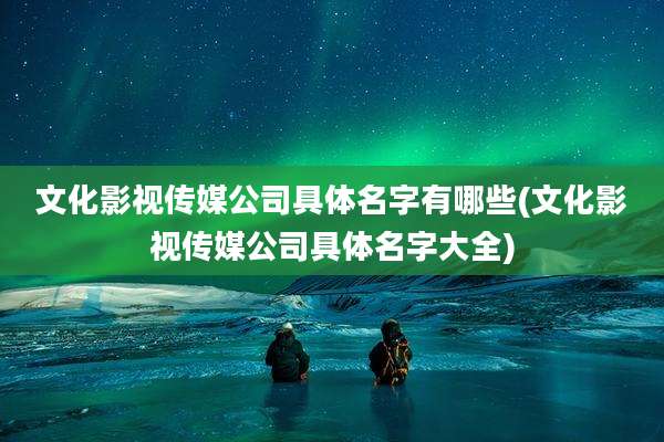 文化影视传媒公司具体名字有哪些(文化影视传媒公司具体名字大全)