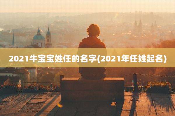 2021牛宝宝姓任的名字(2021年任姓起名)