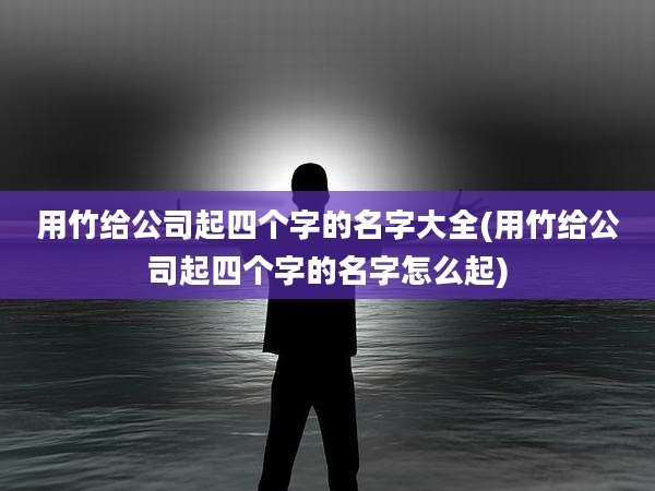 用竹给公司起四个字的名字大全(用竹给公司起四个字的名字怎么起)