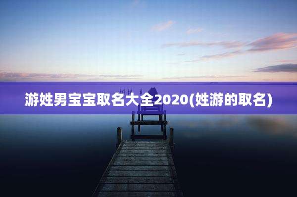 游姓男宝宝取名大全2020(姓游的取名)