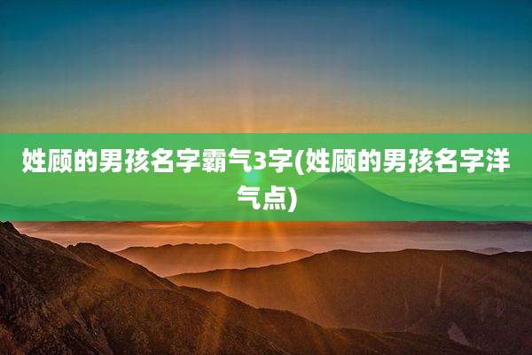 姓顾的男孩名字霸气3字(姓顾的男孩名字洋气点)