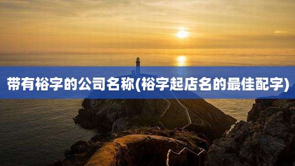 带有裕字的公司名称(裕字起店名的最佳配字)