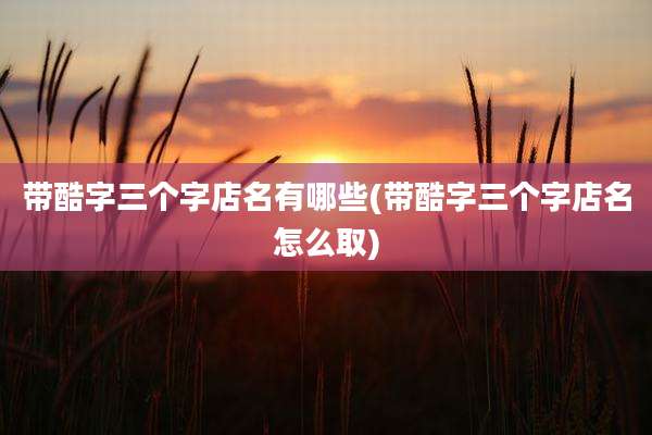 带酷字三个字店名有哪些(带酷字三个字店名怎么取)