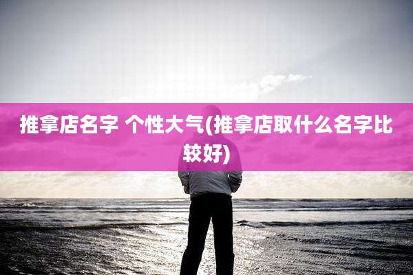推拿店名字 个性大气(推拿店取什么名字比较好)