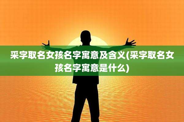采字取名女孩名字寓意及含义(采字取名女孩名字寓意是什么)