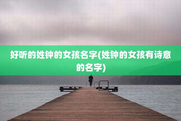 好听的姓钟的女孩名字(姓钟的女孩有诗意的名字)