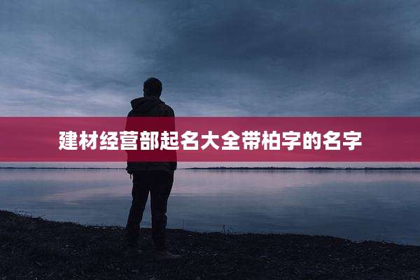 建材经营部起名大全带柏字的名字