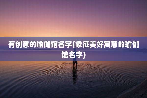 有创意的瑜伽馆名字(象征美好寓意的瑜伽馆名字)