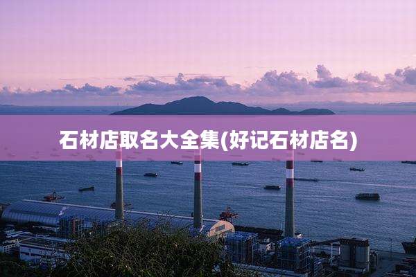 石材店取名大全集(好记石材店名)