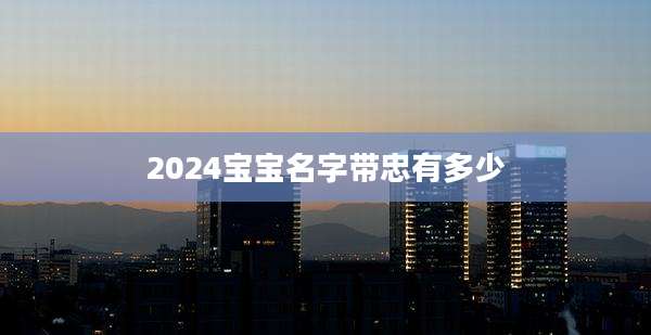 2024宝宝名字带忠有多少