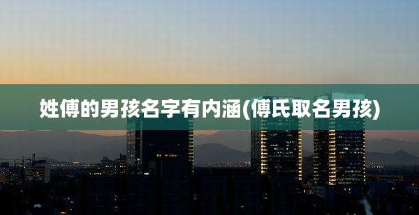 姓傅的男孩名字有内涵(傅氏取名男孩)
