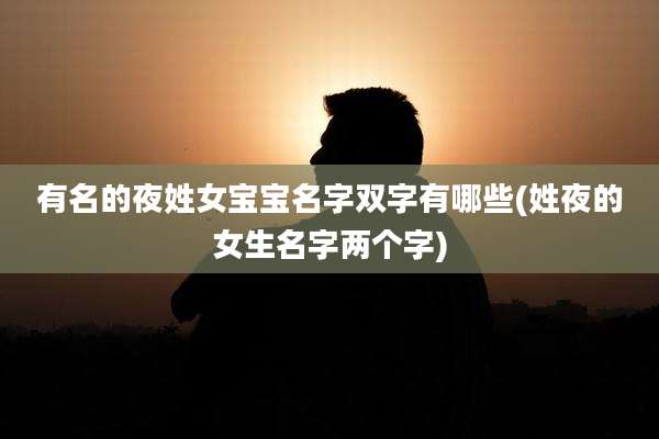有名的夜姓女宝宝名字双字有哪些(姓夜的女生名字两个字)
