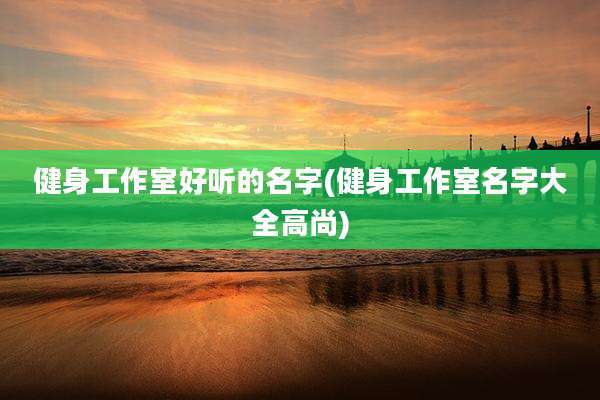健身工作室好听的名字(健身工作室名字大全高尚)