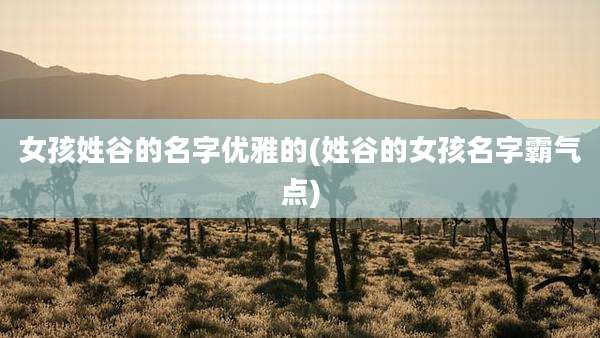 女孩姓谷的名字优雅的(姓谷的女孩名字霸气点)
