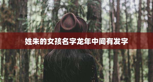 姓朱的女孩名字龙年中间有发字