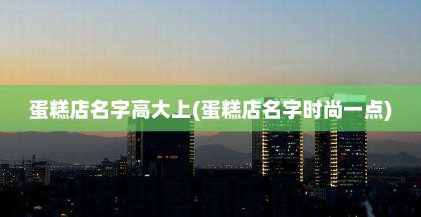 蛋糕店名字高大上(蛋糕店名字时尚一点)