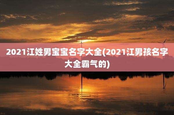 2021江姓男宝宝名字大全(2021江男孩名字大全霸气的)