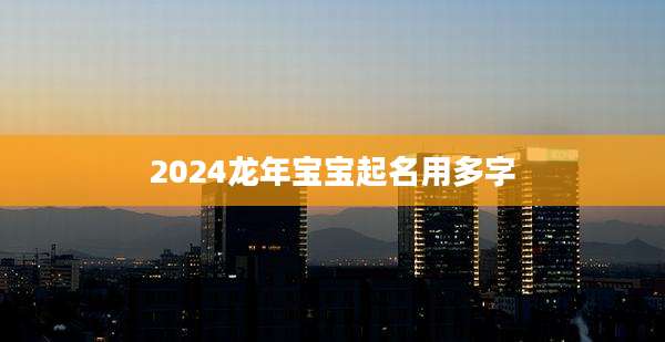 2024龙年宝宝起名用多字