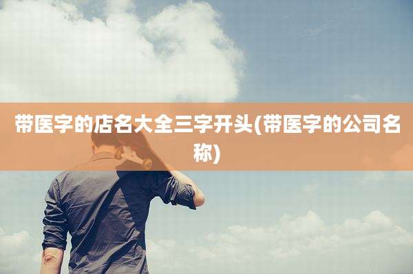 带医字的店名大全三字开头(带医字的公司名称)