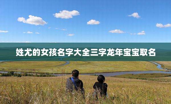 姓尤的女孩名字大全三字龙年宝宝取名