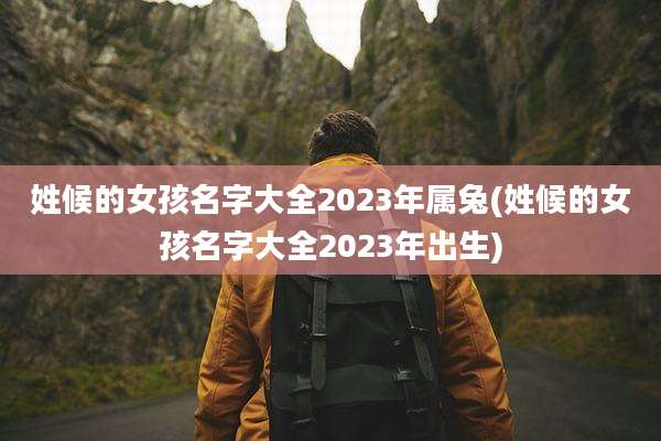 姓候的女孩名字大全2023年属兔(姓候的女孩名字大全2023年出生)