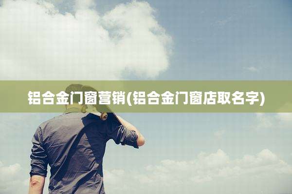 铝合金门窗营销(铝合金门窗店取名字)