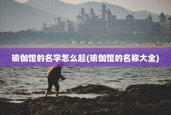 瑜伽馆的名字怎么起(瑜伽馆的名称大全)