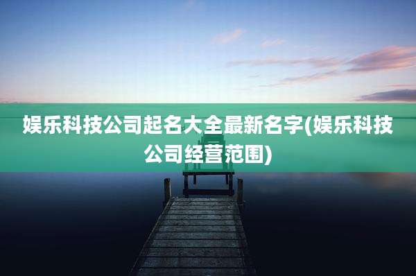 娱乐科技公司起名大全最新名字(娱乐科技公司经营范围)