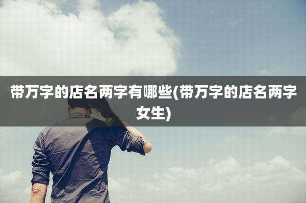带万字的店名两字有哪些(带万字的店名两字女生)