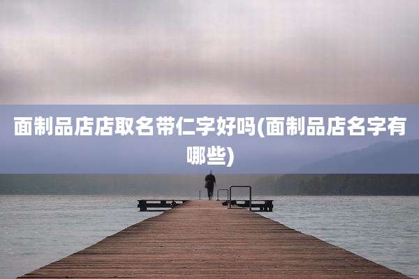面制品店店取名带仁字好吗(面制品店名字有哪些)