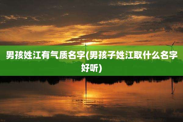 男孩姓江有气质名字(男孩子姓江取什么名字好听)