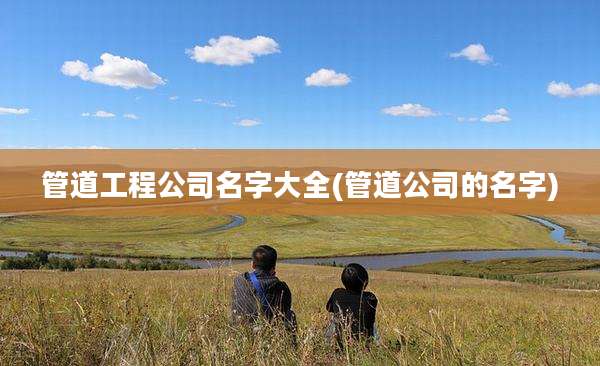 管道工程公司名字大全(管道公司的名字)